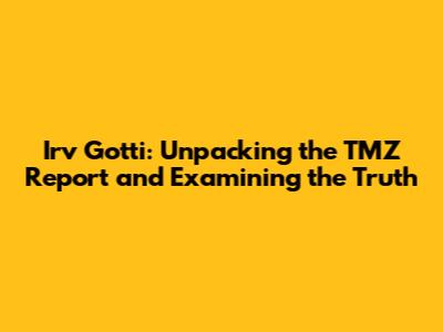 Irv Gotti: Unpacking the TMZ Report and Examining the Truth