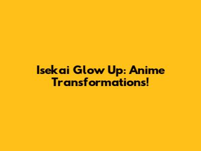 Isekai Glow Up: Anime Transformations!