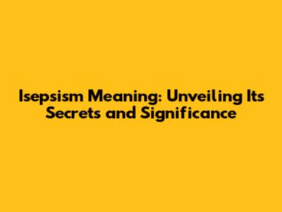 Isepsism Meaning: Unveiling Its Secrets and Significance