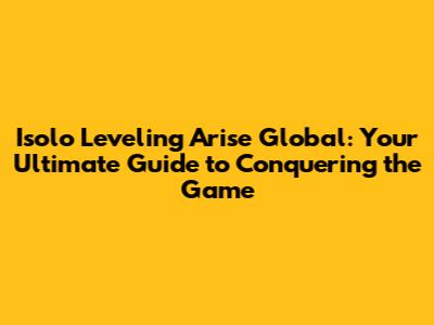 Isolo Leveling Arise Global: Your Ultimate Guide to Conquering the Game