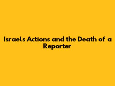 Israel's Actions and the Death of a Reporter