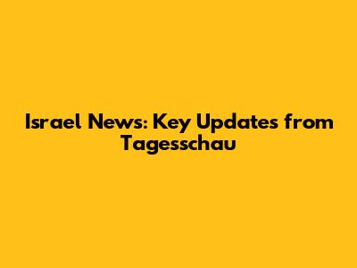 Israel News: Key Updates from Tagesschau