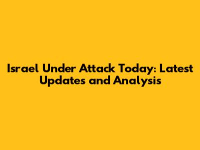 Israel Under Attack Today: Latest Updates and Analysis