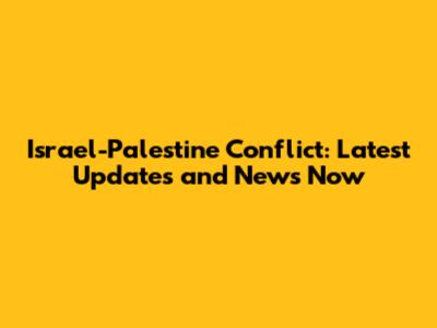 Israel-Palestine Conflict: Latest Updates and News Now