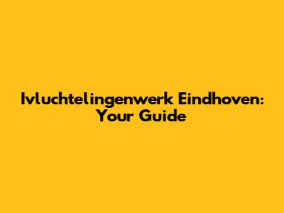 Ivluchtelingenwerk Eindhoven: Your Guide