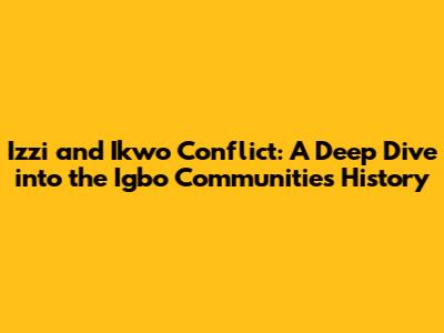 Izzi and Ikwo Conflict: A Deep Dive into the Igbo Communities' History