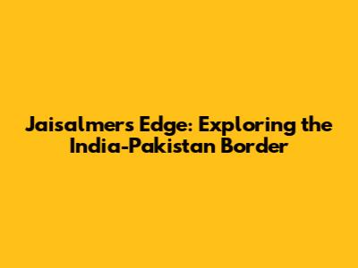 Jaisalmer's Edge: Exploring the India-Pakistan Border