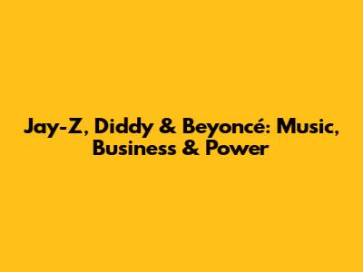 Jay-Z, Diddy & Beyoncé: Music, Business & Power