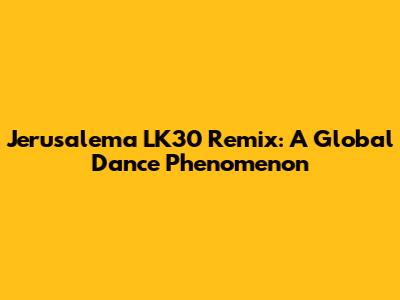 Jerusalema LK30 Remix: A Global Dance Phenomenon