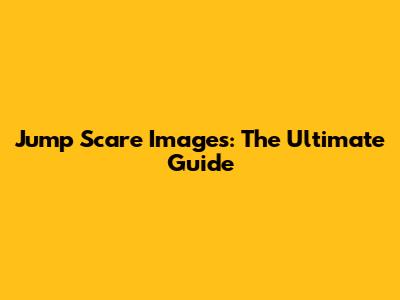 Jump Scare Images: The Ultimate Guide
