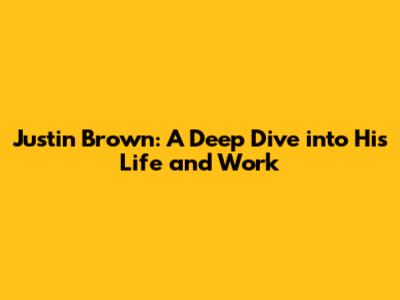 Justin Brown: A Deep Dive into His Life and Work