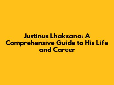 Justinus Lhaksana: A Comprehensive Guide to His Life and Career
