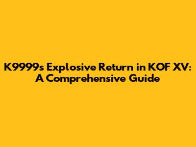 K9999's Explosive Return in KOF XV: A Comprehensive Guide