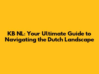 KB NL: Your Ultimate Guide to Navigating the Dutch Landscape