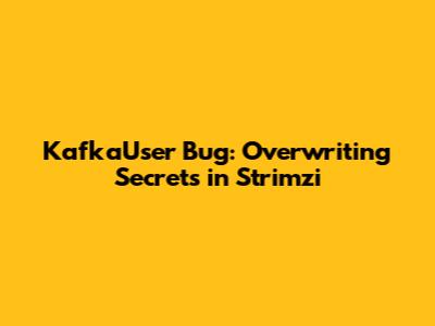 KafkaUser Bug: Overwriting Secrets in Strimzi