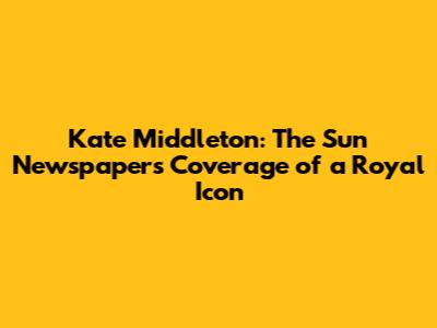 Kate Middleton: The Sun Newspaper's Coverage of a Royal Icon
