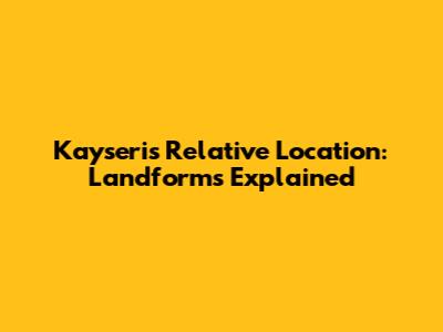 Kayseri's Relative Location: Landforms Explained