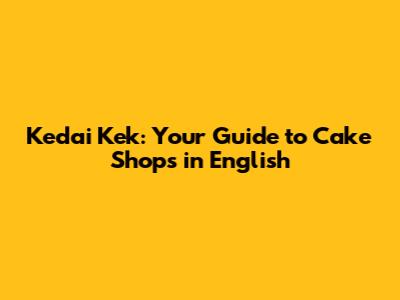 Kedai Kek: Your Guide to Cake Shops in English