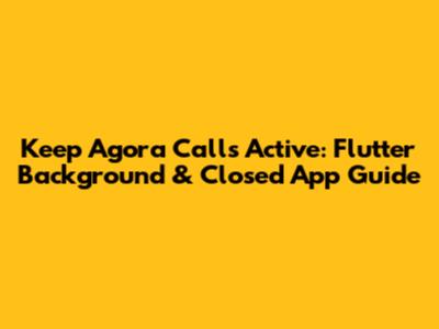 Keep Agora Calls Active: Flutter Background & Closed App Guide