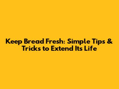Keep Bread Fresh: Simple Tips & Tricks to Extend Its Life