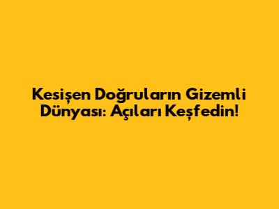 Kesişen Doğruların Gizemli Dünyası: Açıları Keşfedin!