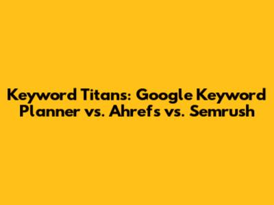 Keyword Titans: Google Keyword Planner vs. Ahrefs vs. Semrush
