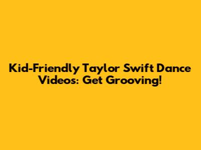 Kid-Friendly Taylor Swift Dance Videos: Get Grooving!