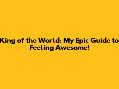 King of the World: My Epic Guide to Feeling Awesome!