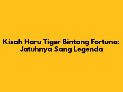 Kisah Haru Tiger Bintang Fortuna: Jatuhnya Sang Legenda