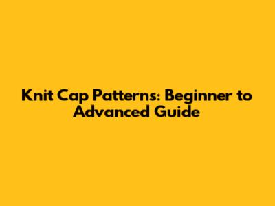 Knit Cap Patterns: Beginner to Advanced Guide