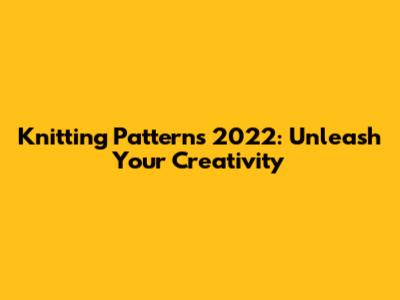 Knitting Patterns 2022: Unleash Your Creativity