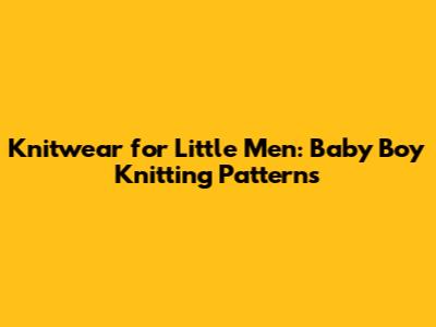 Knitwear for Little Men: Baby Boy Knitting Patterns