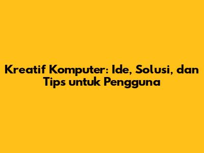Kreatif Komputer: Ide, Solusi, dan Tips untuk Pengguna