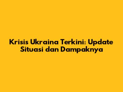 Krisis Ukraina Terkini: Update Situasi dan Dampaknya