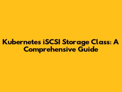 Kubernetes iSCSI Storage Class: A Comprehensive Guide