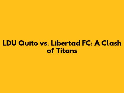 LDU Quito vs. Libertad FC: A Clash of Titans
