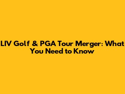 LIV Golf & PGA Tour Merger: What You Need to Know