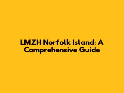 LMZH Norfolk Island: A Comprehensive Guide