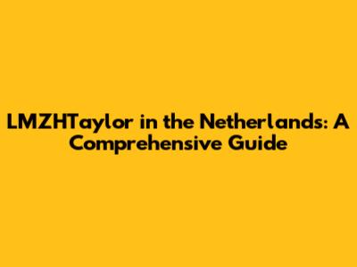 LMZHTaylor in the Netherlands: A Comprehensive Guide