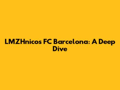 LMZHnico's FC Barcelona: A Deep Dive