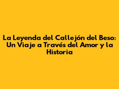 La Leyenda del Callejón del Beso: Un Viaje a Través del Amor y la Historia