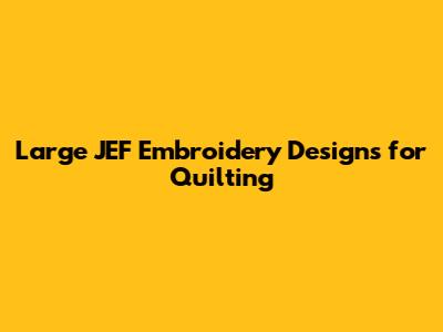 Large JEF Embroidery Designs for Quilting