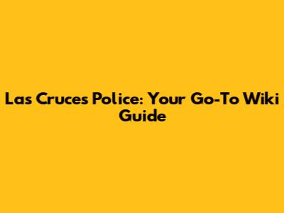 Las Cruces Police: Your Go-To Wiki Guide