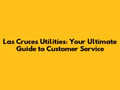 Las Cruces Utilities: Your Ultimate Guide to Customer Service
