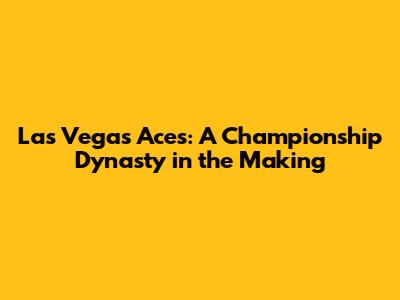 Las Vegas Aces: A Championship Dynasty in the Making