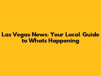 Las Vegas News: Your Local Guide to What's Happening