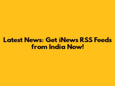 Latest News: Get iNews RSS Feeds from India Now!