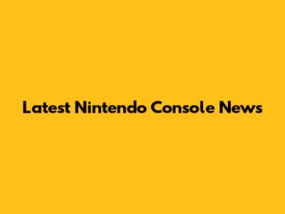Latest Nintendo Console News