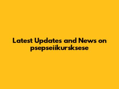 Latest Updates and News on psepseiikursksese
