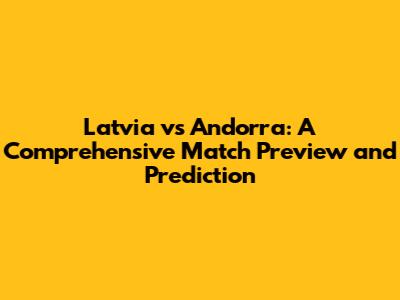 Latvia vs Andorra: A Comprehensive Match Preview and Prediction